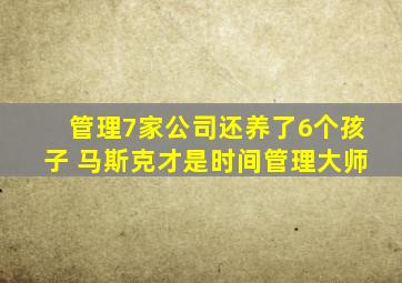 管理7家公司还养了6个孩子 马斯克才是时间管理大师